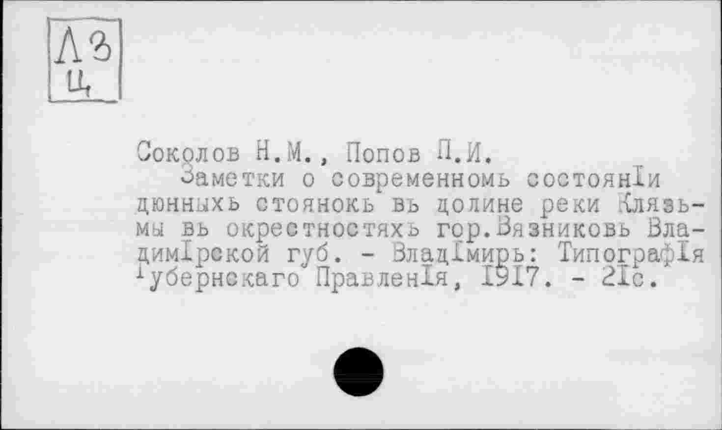 ﻿Соколов Н.М., Попов П.И.
Заметки о современном^ состоянии дюннпхь стоянокь вь долине реки Клязьмы вь окрестностях^ гор.Вязниковь Вла-цимірекой губ. - Влацімирь: Типографія іубернскаго Правленія, 1917. - Bic.